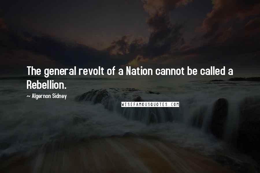 Algernon Sidney Quotes: The general revolt of a Nation cannot be called a Rebellion.