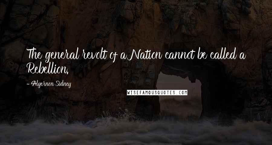 Algernon Sidney Quotes: The general revolt of a Nation cannot be called a Rebellion.