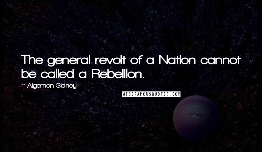 Algernon Sidney Quotes: The general revolt of a Nation cannot be called a Rebellion.