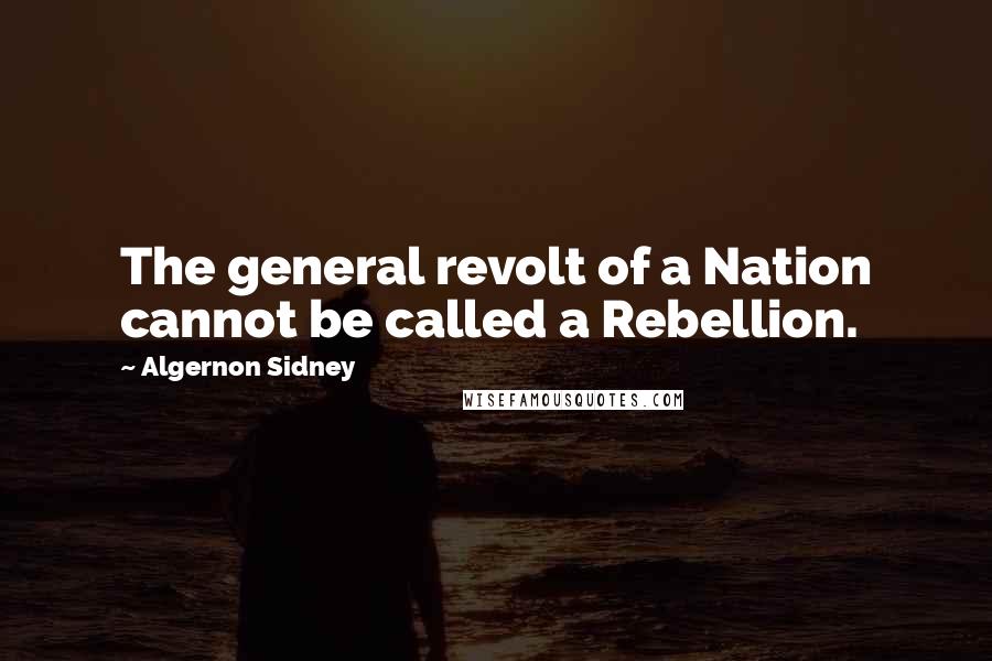 Algernon Sidney Quotes: The general revolt of a Nation cannot be called a Rebellion.