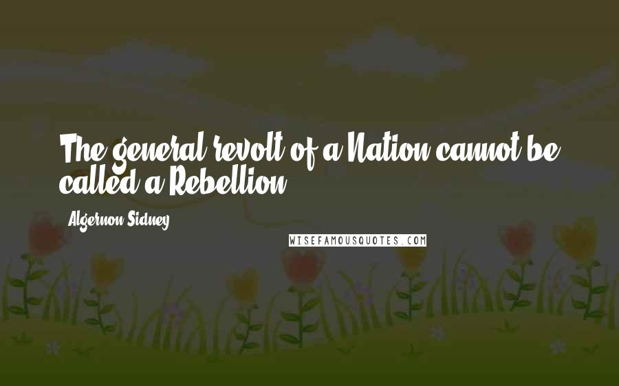 Algernon Sidney Quotes: The general revolt of a Nation cannot be called a Rebellion.