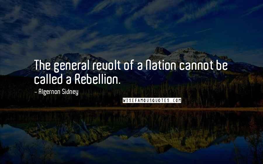 Algernon Sidney Quotes: The general revolt of a Nation cannot be called a Rebellion.