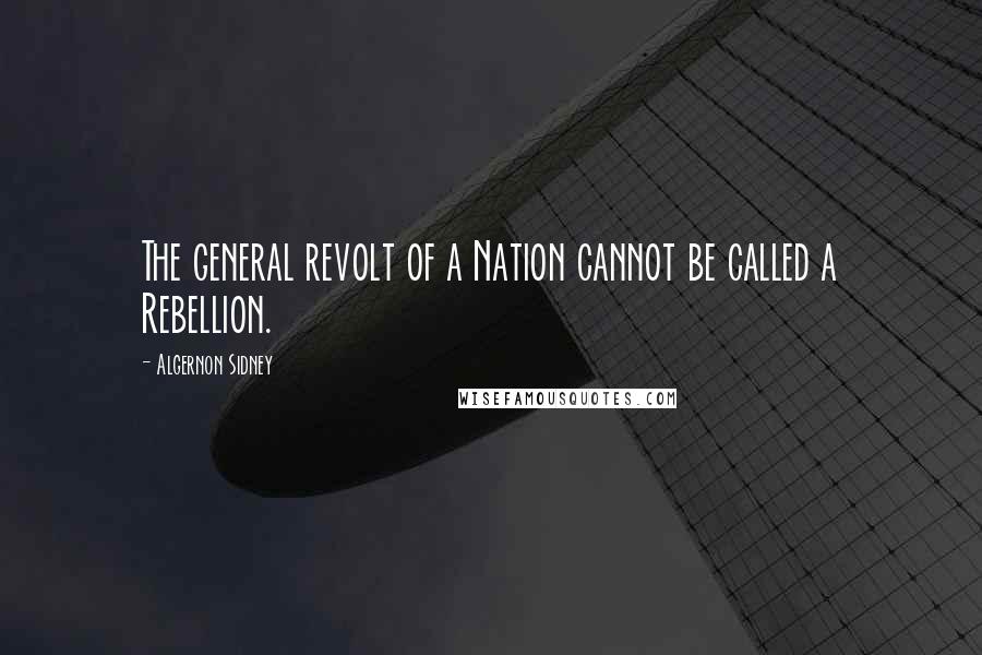 Algernon Sidney Quotes: The general revolt of a Nation cannot be called a Rebellion.