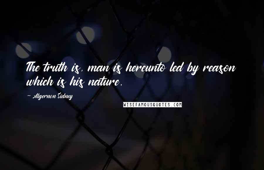 Algernon Sidney Quotes: The truth is, man is hereunto led by reason which is his nature.