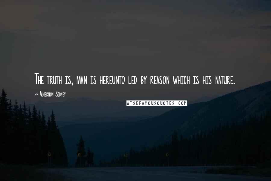 Algernon Sidney Quotes: The truth is, man is hereunto led by reason which is his nature.