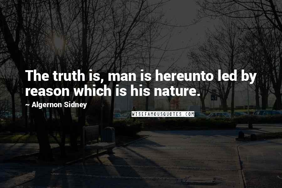 Algernon Sidney Quotes: The truth is, man is hereunto led by reason which is his nature.