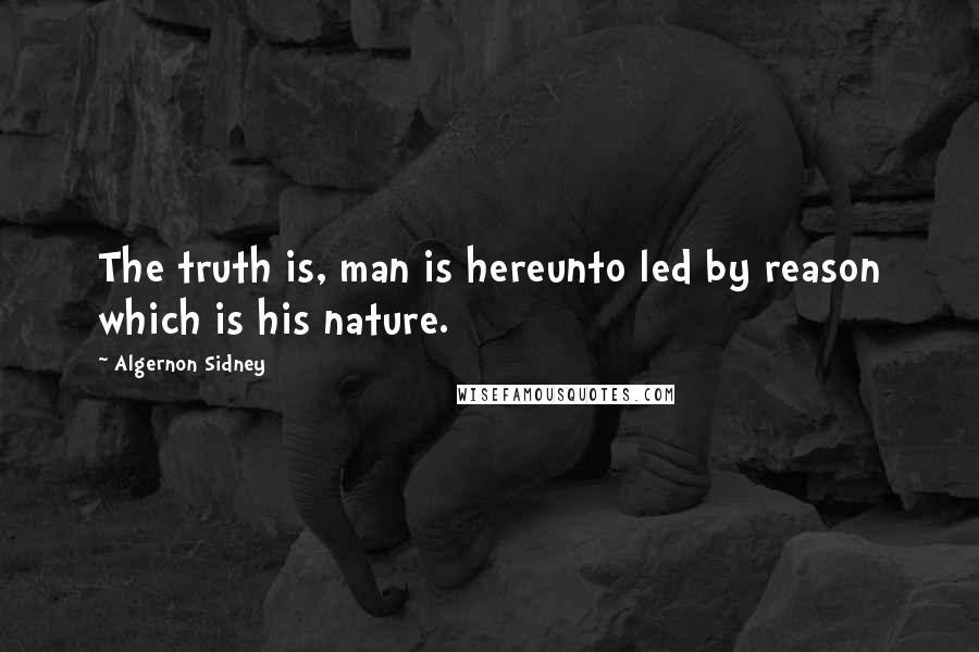 Algernon Sidney Quotes: The truth is, man is hereunto led by reason which is his nature.