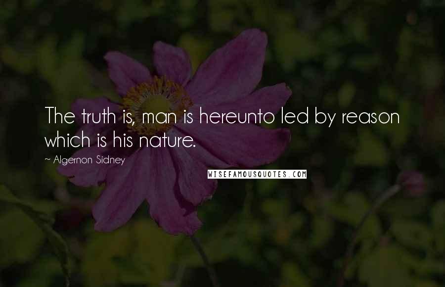 Algernon Sidney Quotes: The truth is, man is hereunto led by reason which is his nature.
