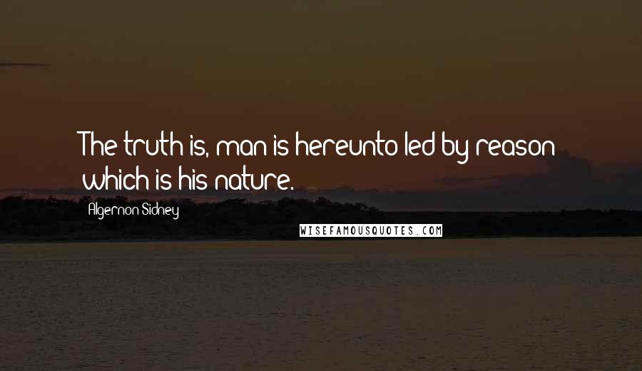 Algernon Sidney Quotes: The truth is, man is hereunto led by reason which is his nature.