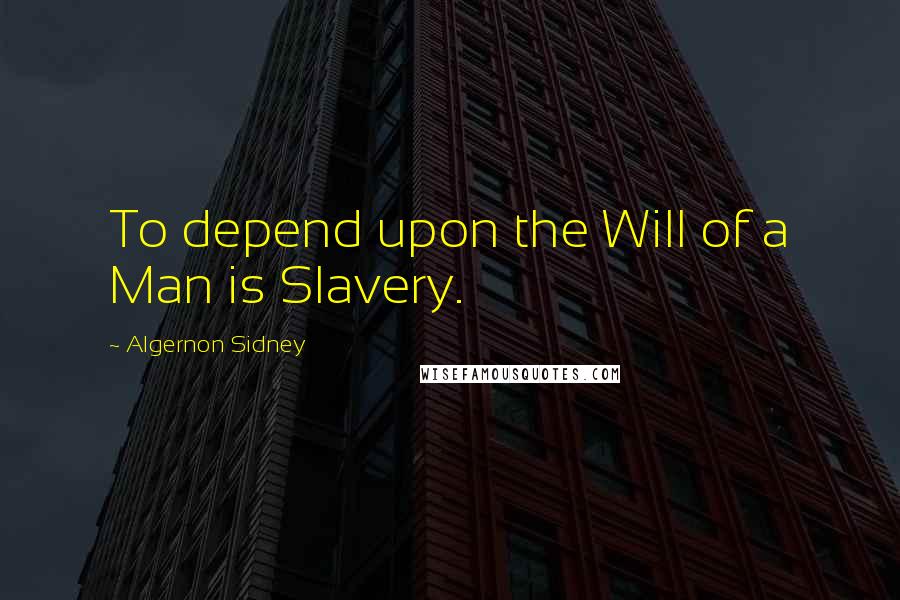 Algernon Sidney Quotes: To depend upon the Will of a Man is Slavery.