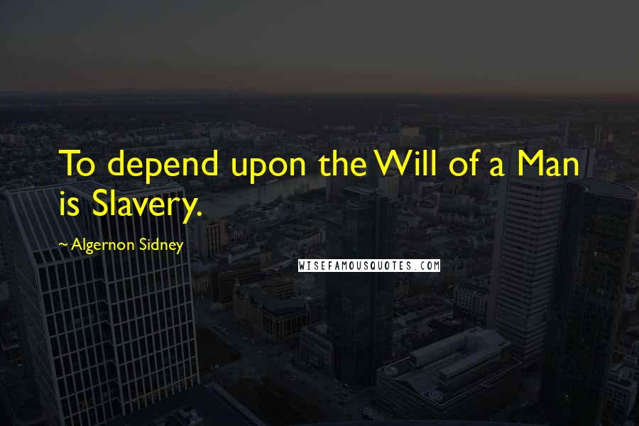 Algernon Sidney Quotes: To depend upon the Will of a Man is Slavery.