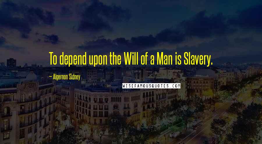 Algernon Sidney Quotes: To depend upon the Will of a Man is Slavery.