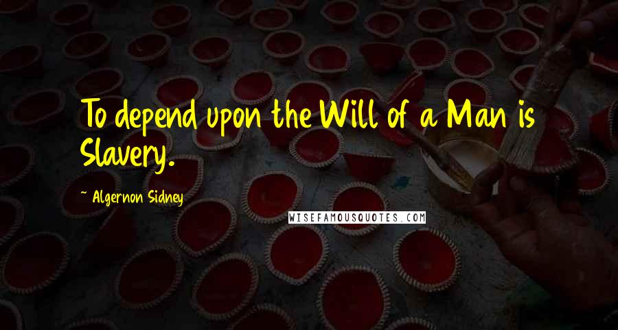 Algernon Sidney Quotes: To depend upon the Will of a Man is Slavery.