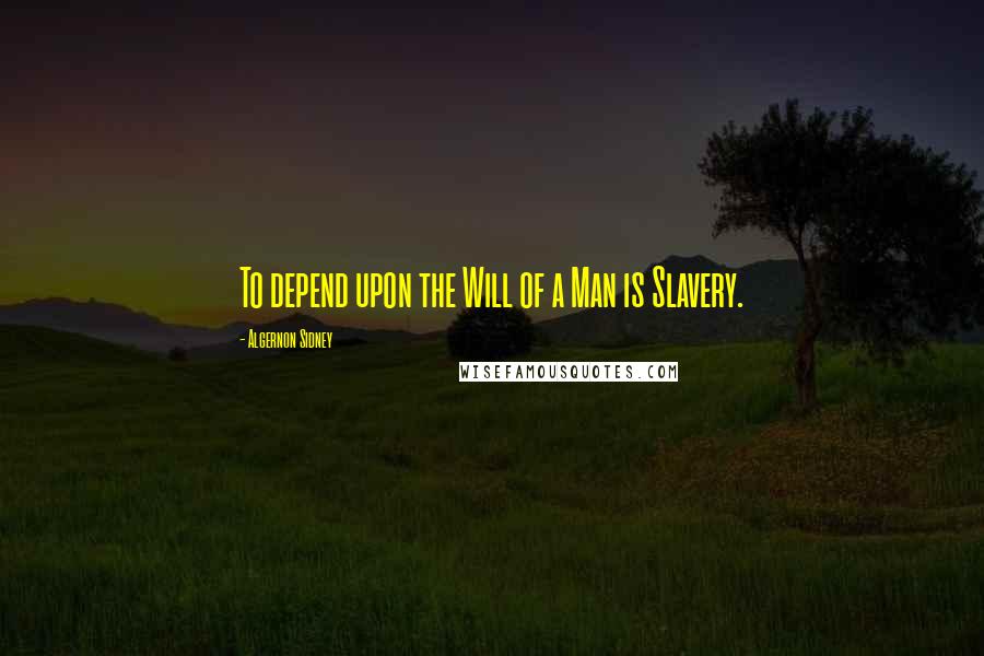 Algernon Sidney Quotes: To depend upon the Will of a Man is Slavery.