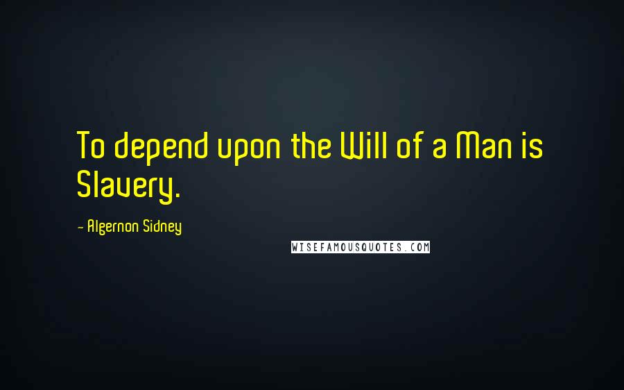 Algernon Sidney Quotes: To depend upon the Will of a Man is Slavery.