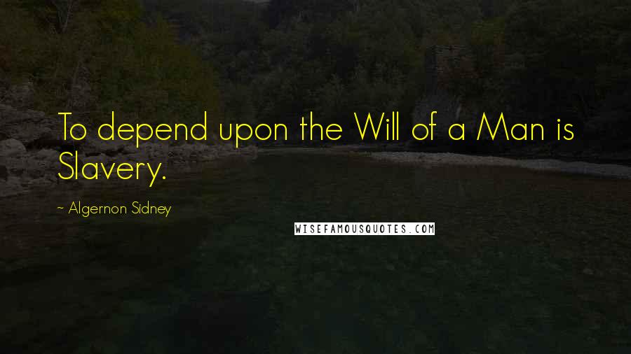 Algernon Sidney Quotes: To depend upon the Will of a Man is Slavery.