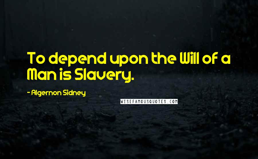 Algernon Sidney Quotes: To depend upon the Will of a Man is Slavery.