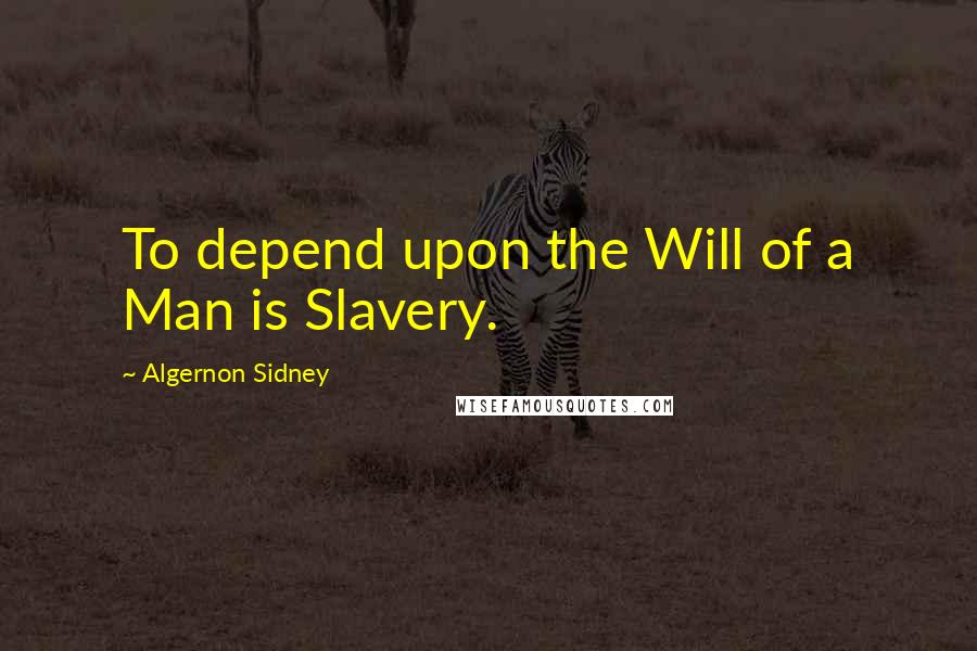 Algernon Sidney Quotes: To depend upon the Will of a Man is Slavery.