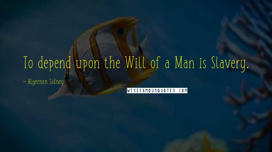 Algernon Sidney Quotes: To depend upon the Will of a Man is Slavery.