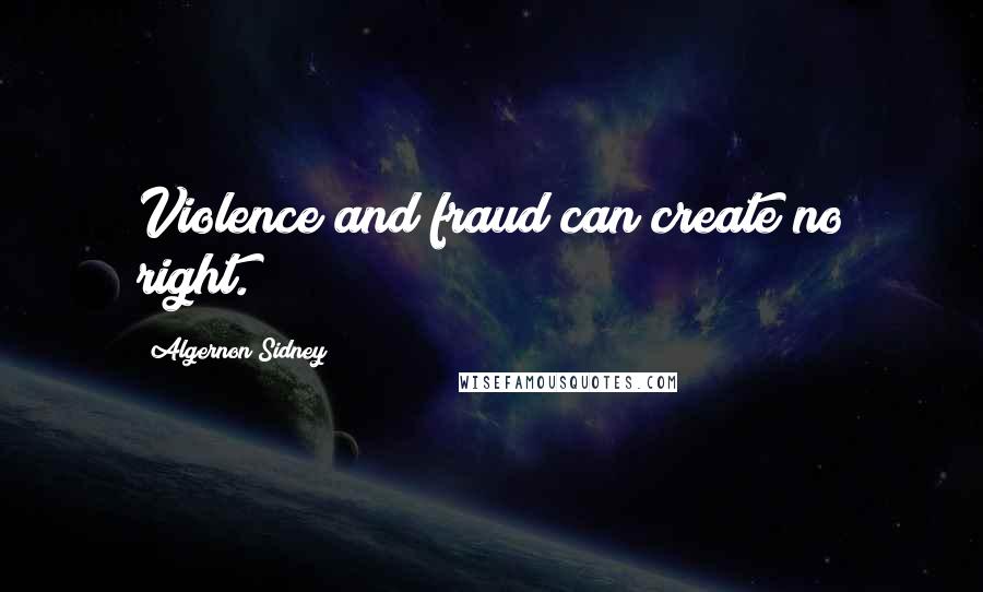 Algernon Sidney Quotes: Violence and fraud can create no right.