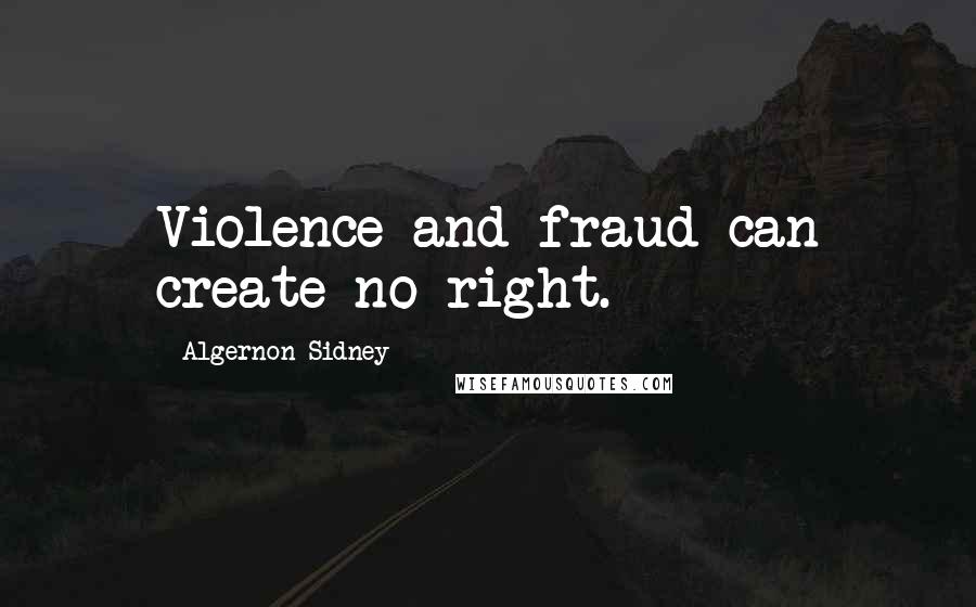 Algernon Sidney Quotes: Violence and fraud can create no right.