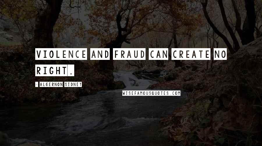 Algernon Sidney Quotes: Violence and fraud can create no right.