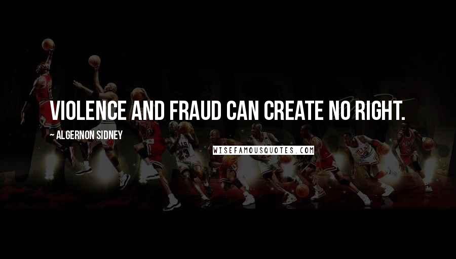 Algernon Sidney Quotes: Violence and fraud can create no right.