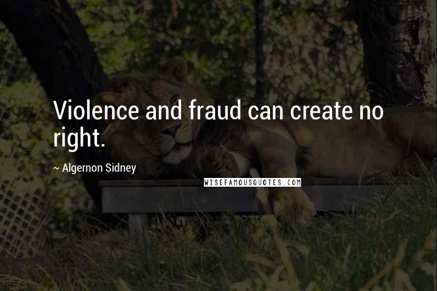 Algernon Sidney Quotes: Violence and fraud can create no right.