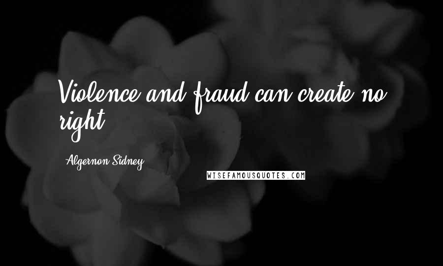 Algernon Sidney Quotes: Violence and fraud can create no right.