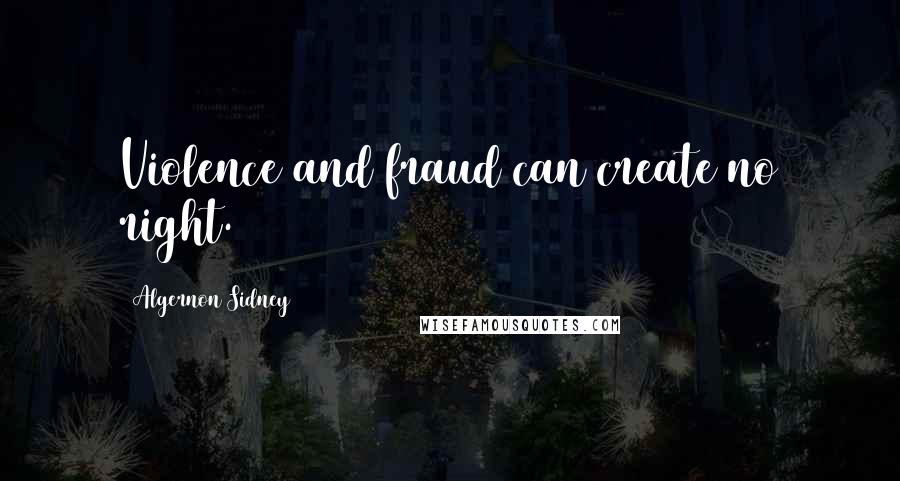 Algernon Sidney Quotes: Violence and fraud can create no right.