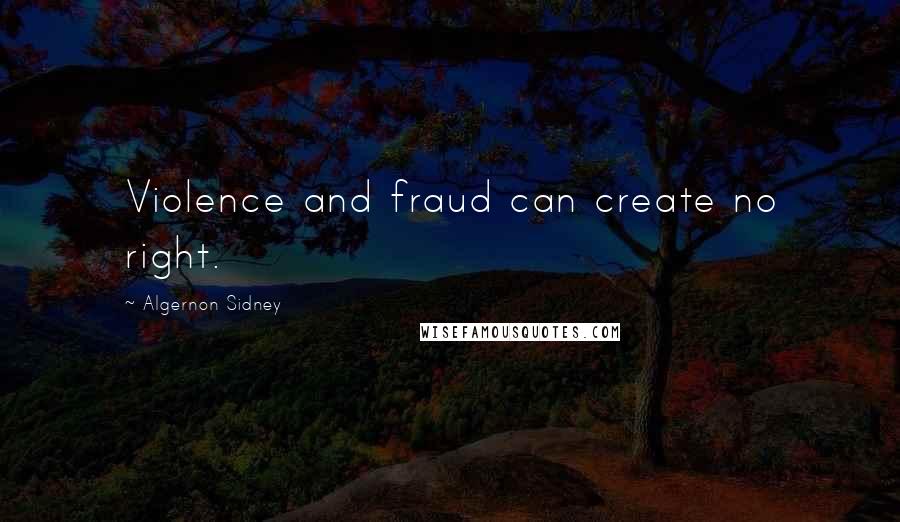 Algernon Sidney Quotes: Violence and fraud can create no right.