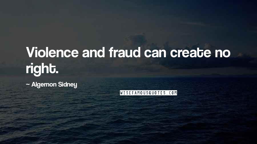 Algernon Sidney Quotes: Violence and fraud can create no right.