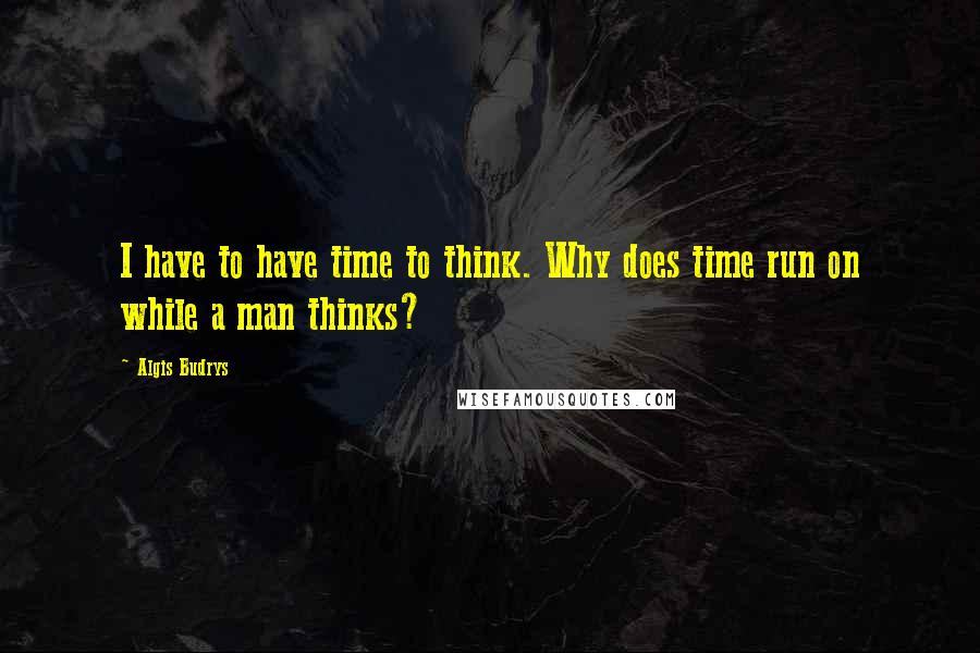 Algis Budrys Quotes: I have to have time to think. Why does time run on while a man thinks?