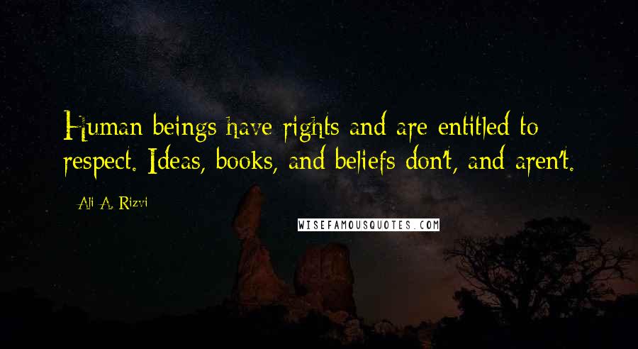 Ali A. Rizvi Quotes: Human beings have rights and are entitled to respect. Ideas, books, and beliefs don't, and aren't.