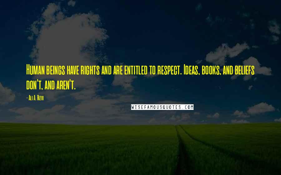 Ali A. Rizvi Quotes: Human beings have rights and are entitled to respect. Ideas, books, and beliefs don't, and aren't.