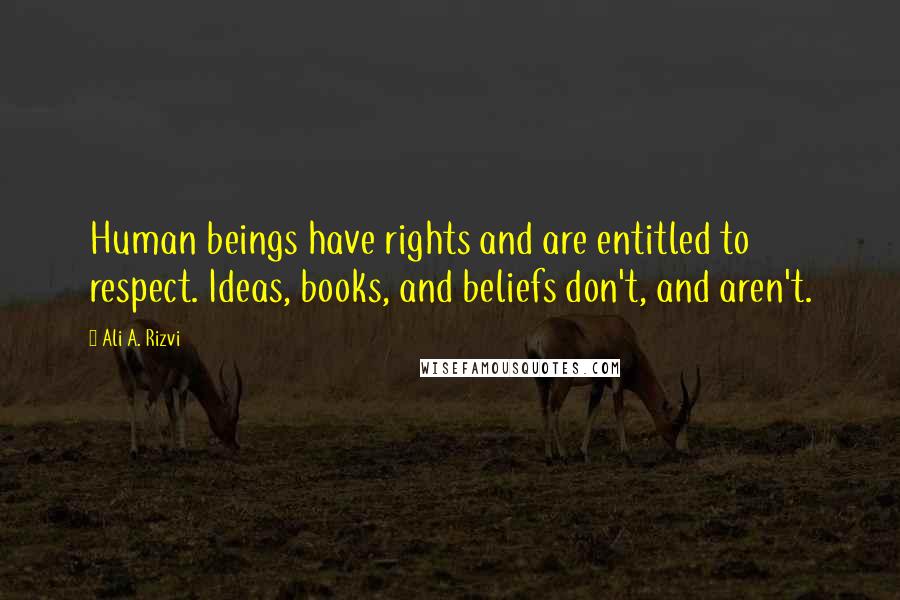 Ali A. Rizvi Quotes: Human beings have rights and are entitled to respect. Ideas, books, and beliefs don't, and aren't.