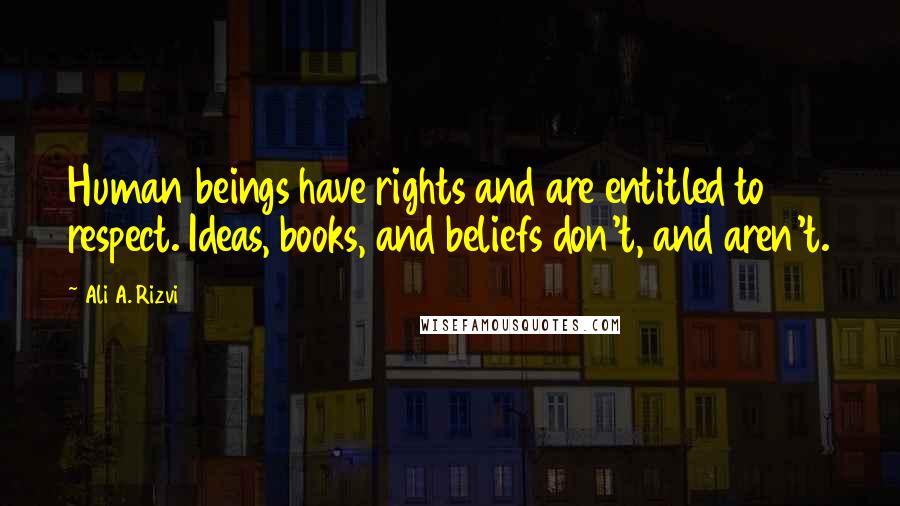 Ali A. Rizvi Quotes: Human beings have rights and are entitled to respect. Ideas, books, and beliefs don't, and aren't.