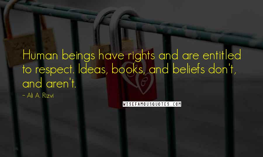 Ali A. Rizvi Quotes: Human beings have rights and are entitled to respect. Ideas, books, and beliefs don't, and aren't.