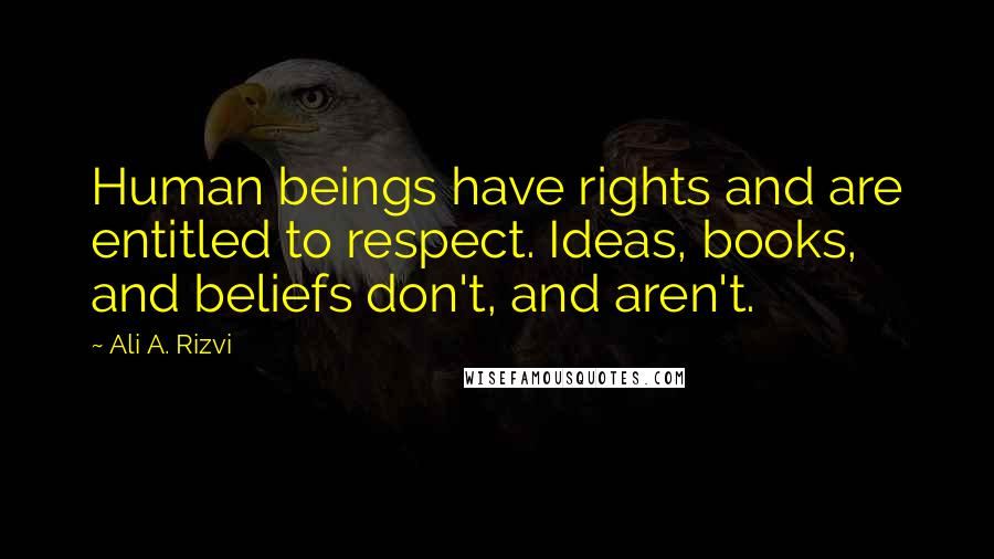 Ali A. Rizvi Quotes: Human beings have rights and are entitled to respect. Ideas, books, and beliefs don't, and aren't.