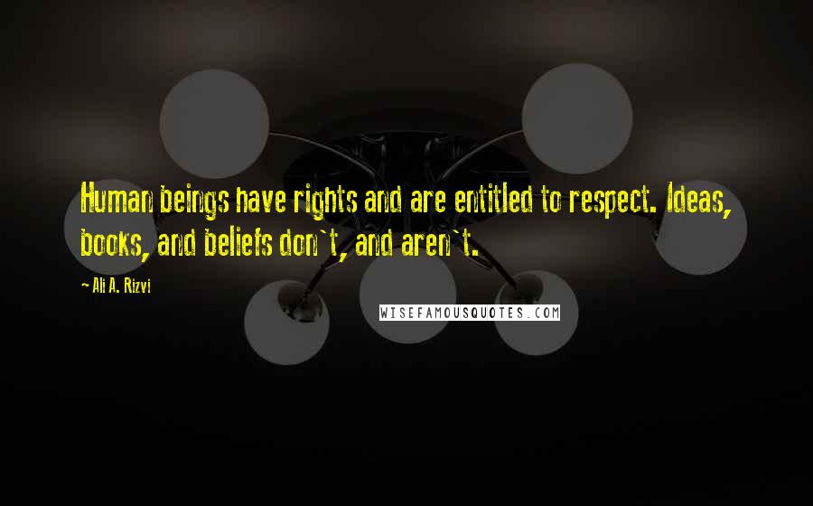 Ali A. Rizvi Quotes: Human beings have rights and are entitled to respect. Ideas, books, and beliefs don't, and aren't.