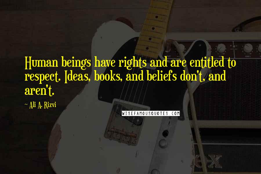 Ali A. Rizvi Quotes: Human beings have rights and are entitled to respect. Ideas, books, and beliefs don't, and aren't.