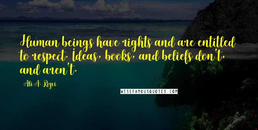 Ali A. Rizvi Quotes: Human beings have rights and are entitled to respect. Ideas, books, and beliefs don't, and aren't.