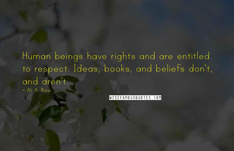 Ali A. Rizvi Quotes: Human beings have rights and are entitled to respect. Ideas, books, and beliefs don't, and aren't.