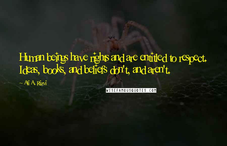 Ali A. Rizvi Quotes: Human beings have rights and are entitled to respect. Ideas, books, and beliefs don't, and aren't.