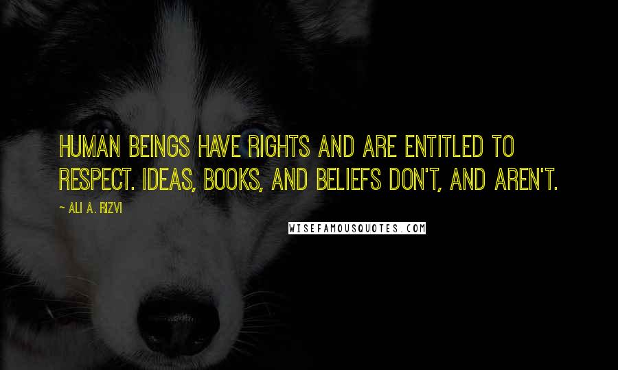 Ali A. Rizvi Quotes: Human beings have rights and are entitled to respect. Ideas, books, and beliefs don't, and aren't.