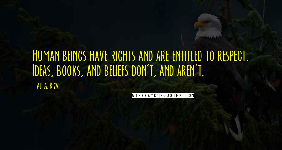 Ali A. Rizvi Quotes: Human beings have rights and are entitled to respect. Ideas, books, and beliefs don't, and aren't.