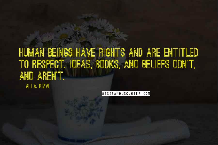 Ali A. Rizvi Quotes: Human beings have rights and are entitled to respect. Ideas, books, and beliefs don't, and aren't.