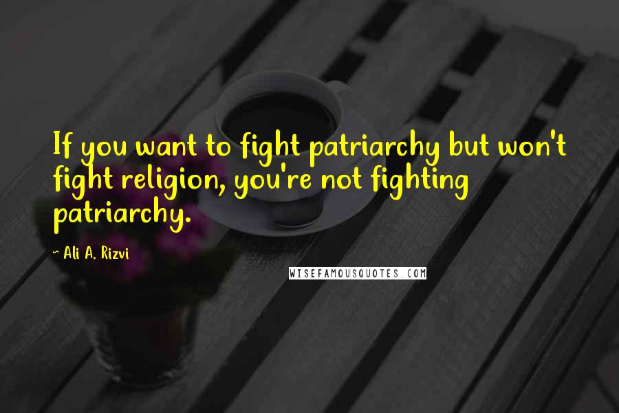 Ali A. Rizvi Quotes: If you want to fight patriarchy but won't fight religion, you're not fighting patriarchy.