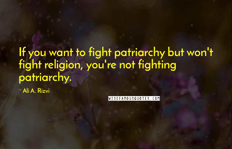 Ali A. Rizvi Quotes: If you want to fight patriarchy but won't fight religion, you're not fighting patriarchy.