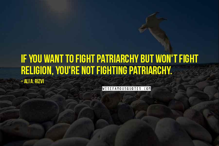 Ali A. Rizvi Quotes: If you want to fight patriarchy but won't fight religion, you're not fighting patriarchy.
